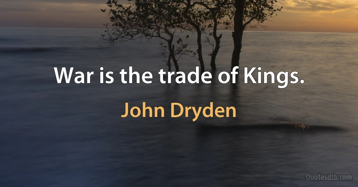 War is the trade of Kings. (John Dryden)