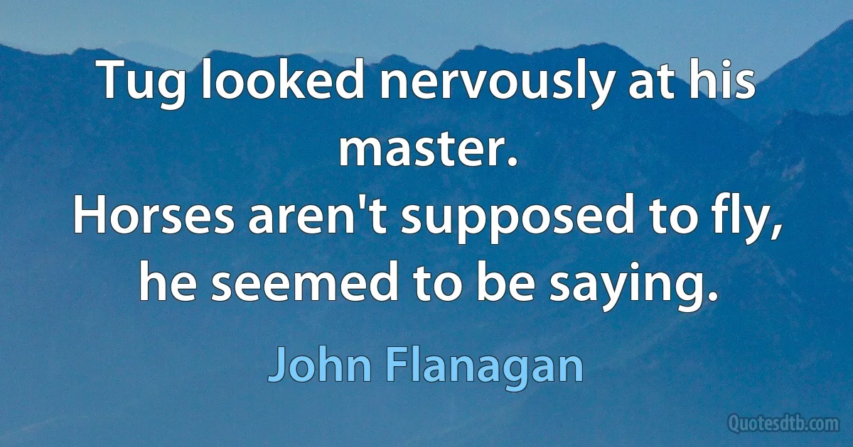 Tug looked nervously at his master.
Horses aren't supposed to fly, he seemed to be saying. (John Flanagan)