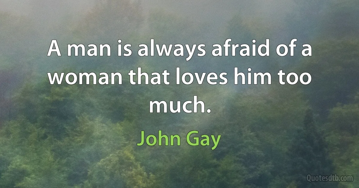 A man is always afraid of a woman that loves him too much. (John Gay)