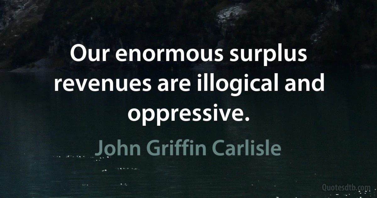 Our enormous surplus revenues are illogical and oppressive. (John Griffin Carlisle)