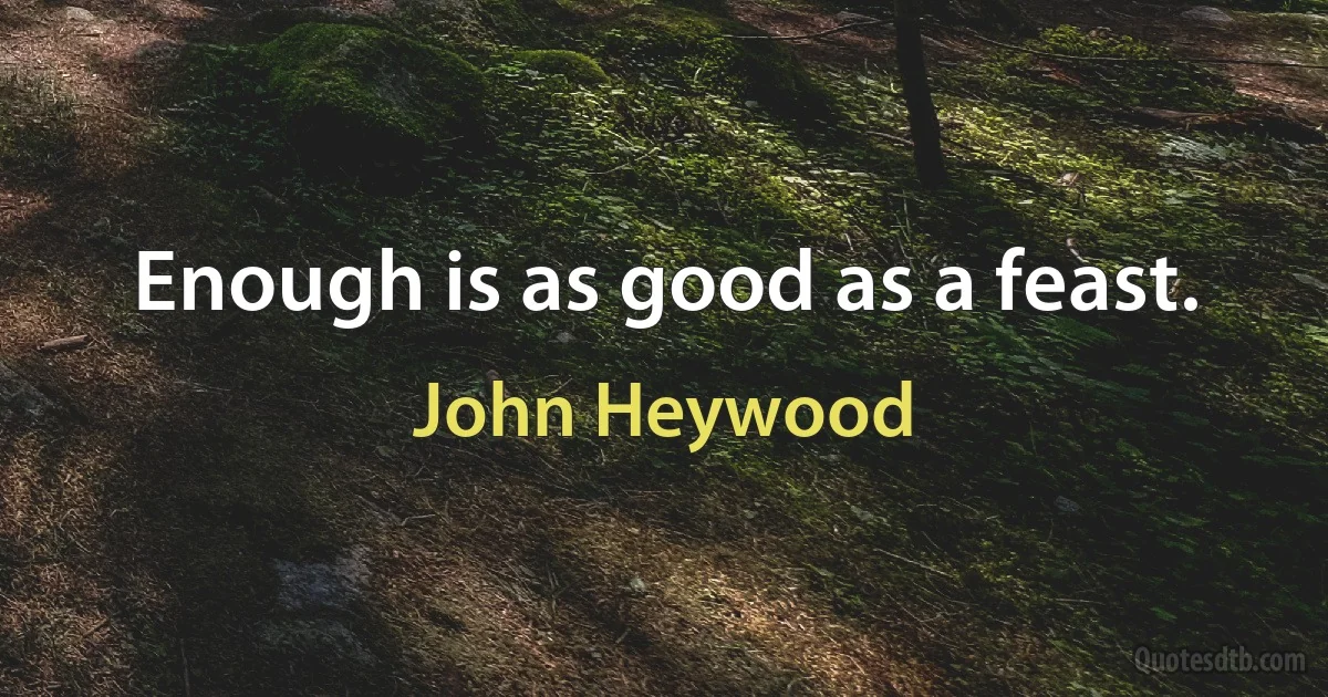 Enough is as good as a feast. (John Heywood)