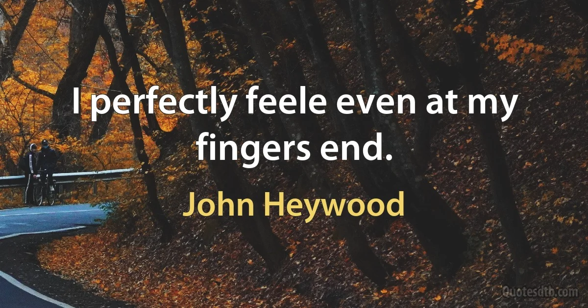 I perfectly feele even at my fingers end. (John Heywood)