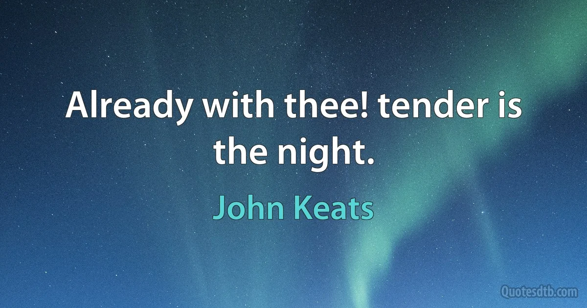 Already with thee! tender is the night. (John Keats)