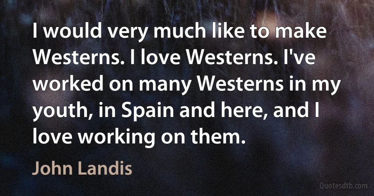 I would very much like to make Westerns. I love Westerns. I've worked on many Westerns in my youth, in Spain and here, and I love working on them. (John Landis)