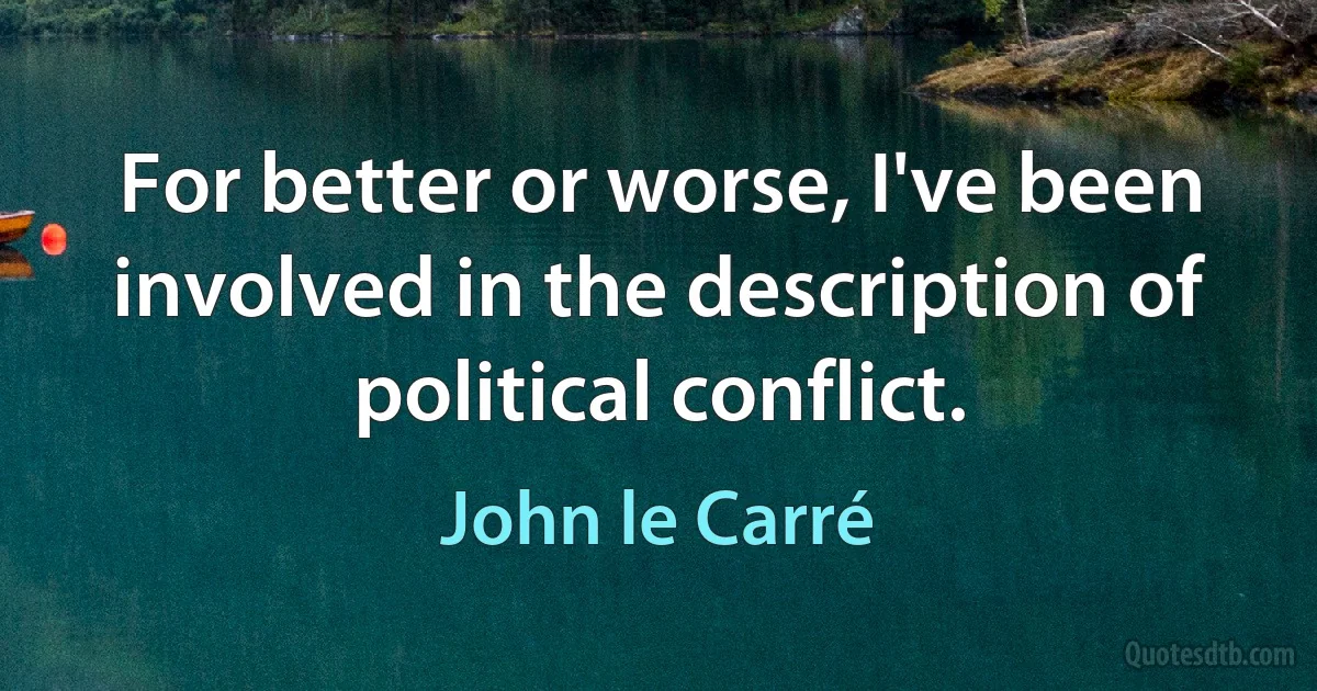 For better or worse, I've been involved in the description of political conflict. (John le Carré)