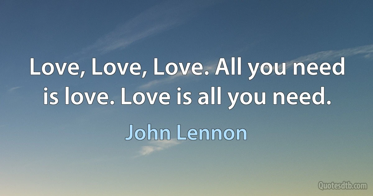 Love, Love, Love. All you need is love. Love is all you need. (John Lennon)