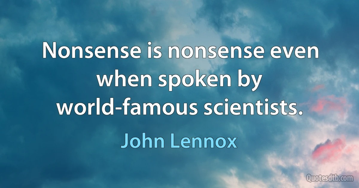 Nonsense is nonsense even when spoken by world-famous scientists. (John Lennox)