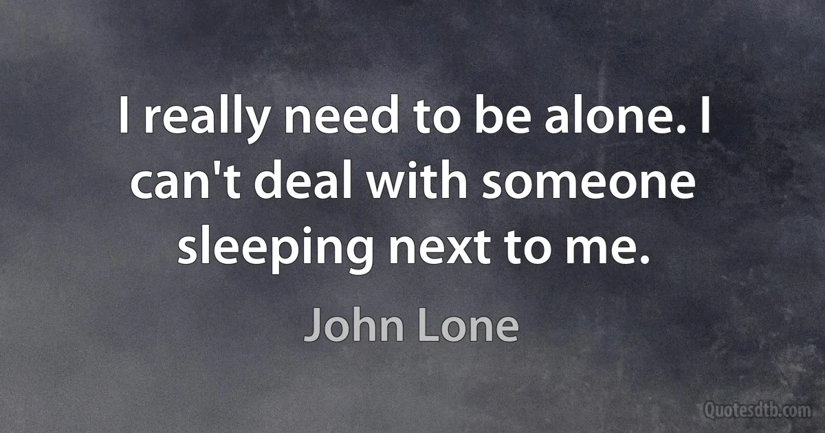 I really need to be alone. I can't deal with someone sleeping next to me. (John Lone)