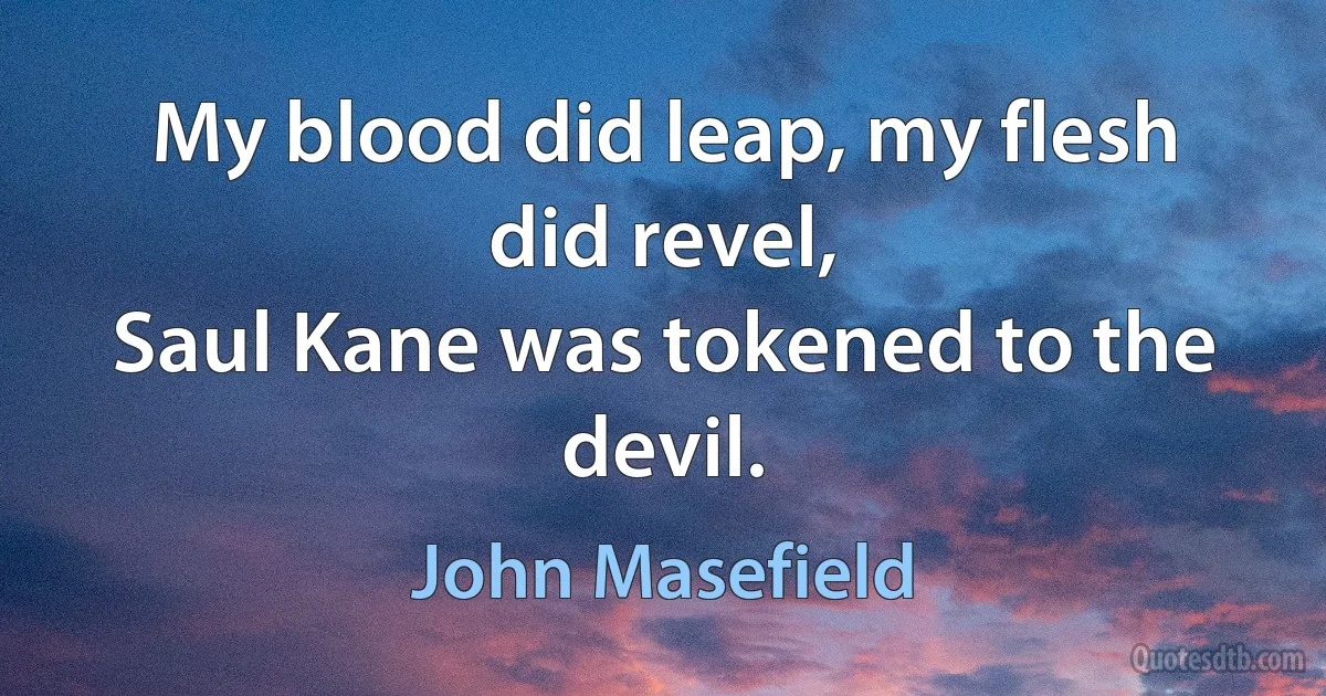 My blood did leap, my flesh did revel,
Saul Kane was tokened to the devil. (John Masefield)