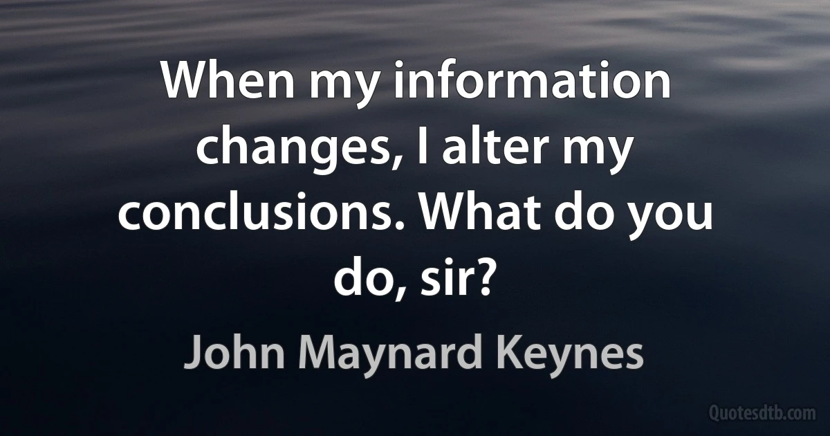 When my information changes, I alter my conclusions. What do you do, sir? (John Maynard Keynes)