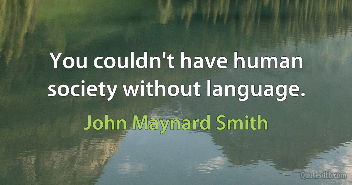 You couldn't have human society without language. (John Maynard Smith)