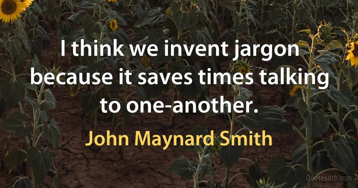 I think we invent jargon because it saves times talking to one-another. (John Maynard Smith)