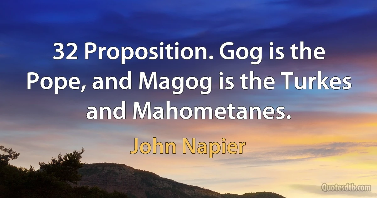 32 Proposition. Gog is the Pope, and Magog is the Turkes and Mahometanes. (John Napier)