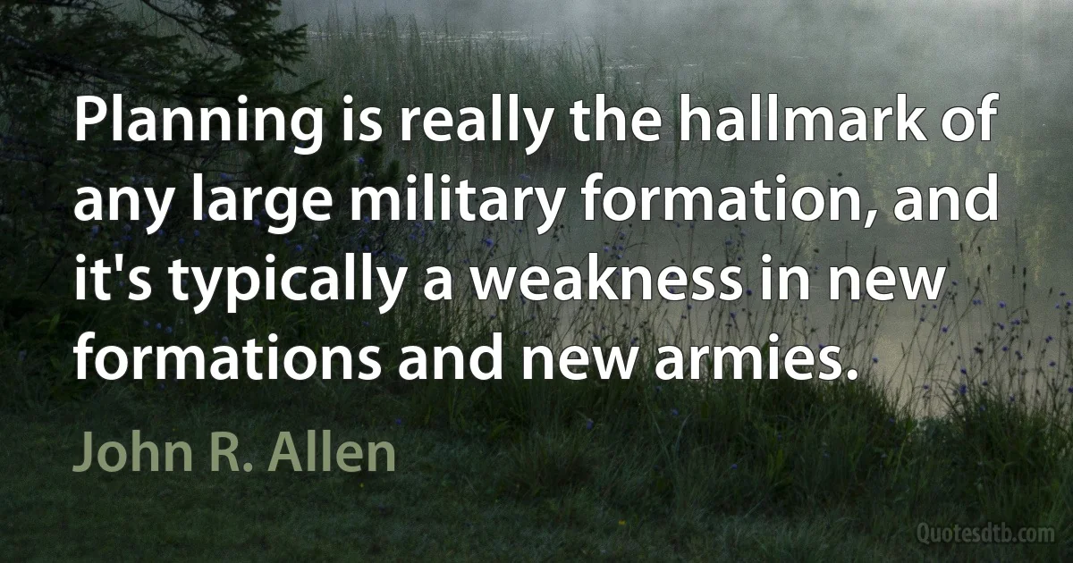 Planning is really the hallmark of any large military formation, and it's typically a weakness in new formations and new armies. (John R. Allen)