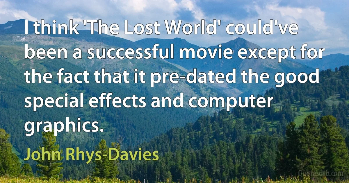 I think 'The Lost World' could've been a successful movie except for the fact that it pre-dated the good special effects and computer graphics. (John Rhys-Davies)