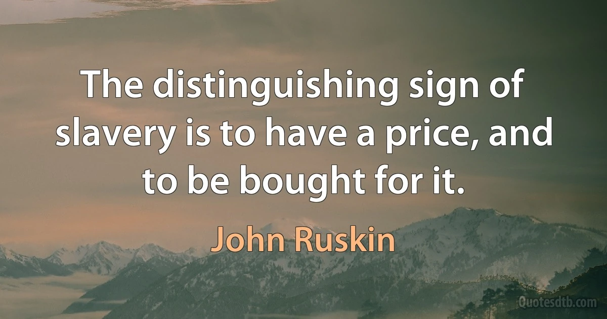 The distinguishing sign of slavery is to have a price, and to be bought for it. (John Ruskin)