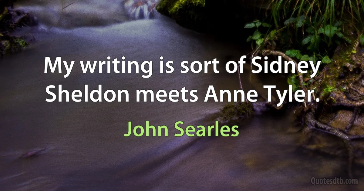 My writing is sort of Sidney Sheldon meets Anne Tyler. (John Searles)