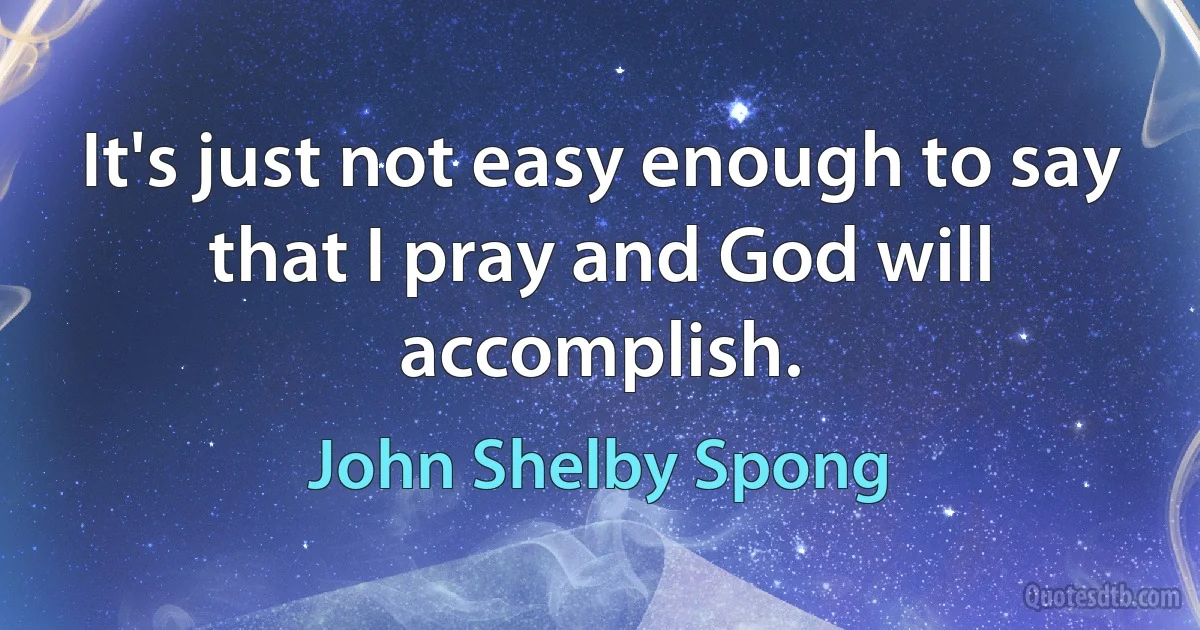 It's just not easy enough to say that I pray and God will accomplish. (John Shelby Spong)