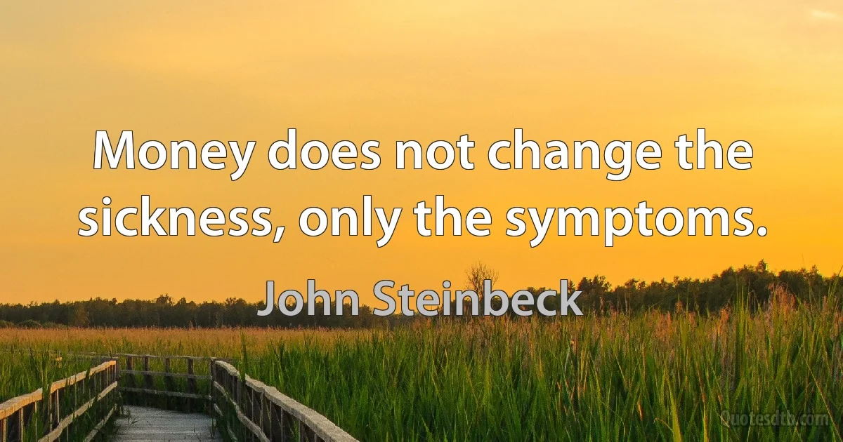 Money does not change the sickness, only the symptoms. (John Steinbeck)