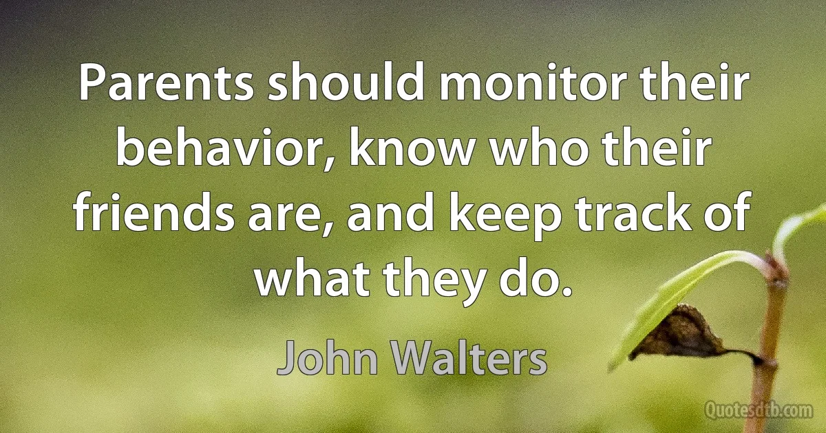 Parents should monitor their behavior, know who their friends are, and keep track of what they do. (John Walters)