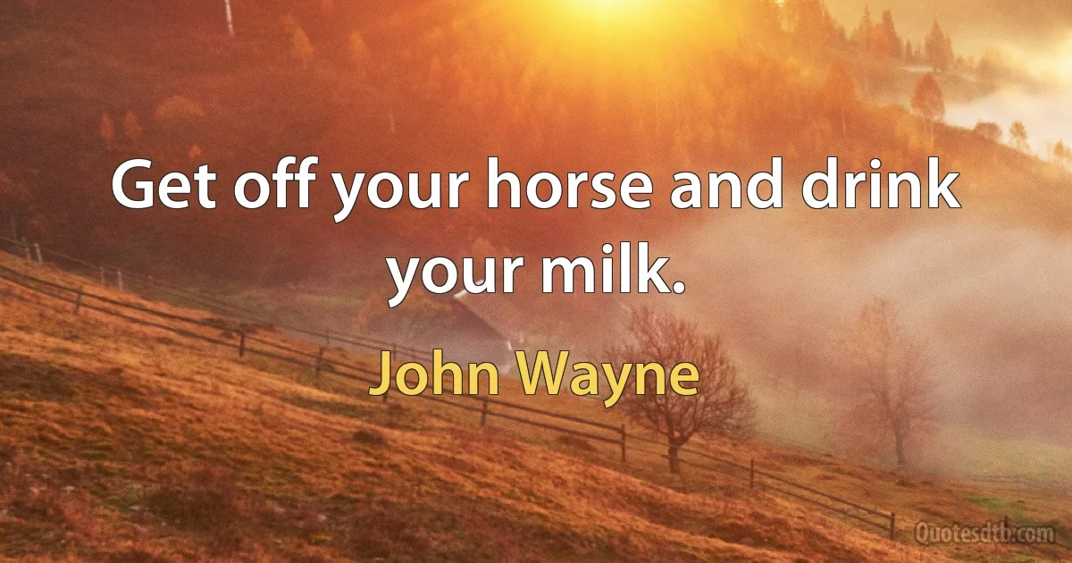 Get off your horse and drink your milk. (John Wayne)