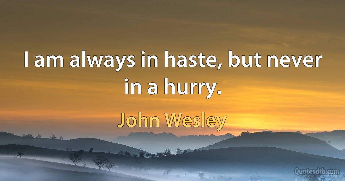 I am always in haste, but never in a hurry. (John Wesley)