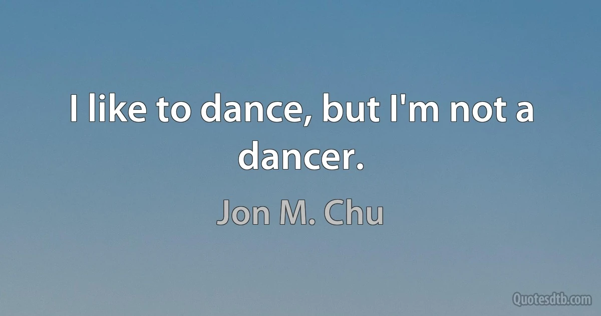 I like to dance, but I'm not a dancer. (Jon M. Chu)