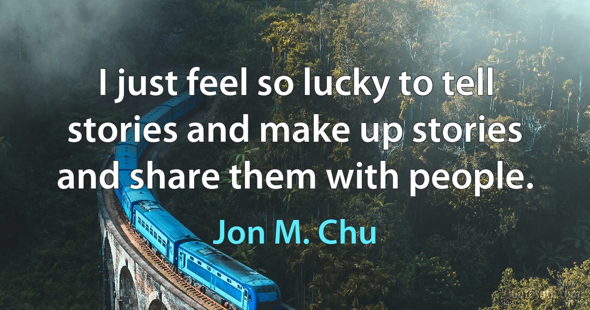 I just feel so lucky to tell stories and make up stories and share them with people. (Jon M. Chu)