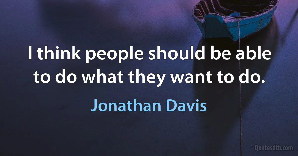 I think people should be able to do what they want to do. (Jonathan Davis)