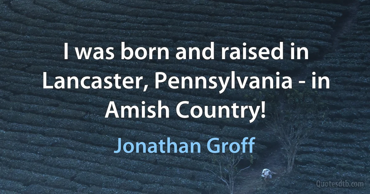 I was born and raised in Lancaster, Pennsylvania - in Amish Country! (Jonathan Groff)