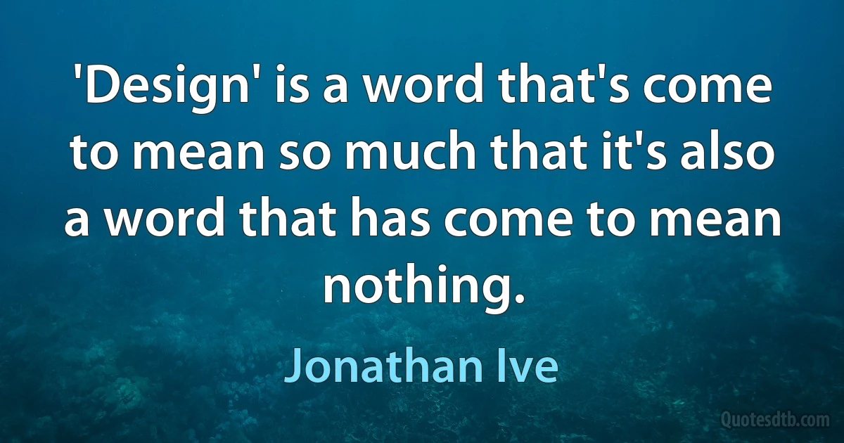 'Design' is a word that's come to mean so much that it's also a word that has come to mean nothing. (Jonathan Ive)