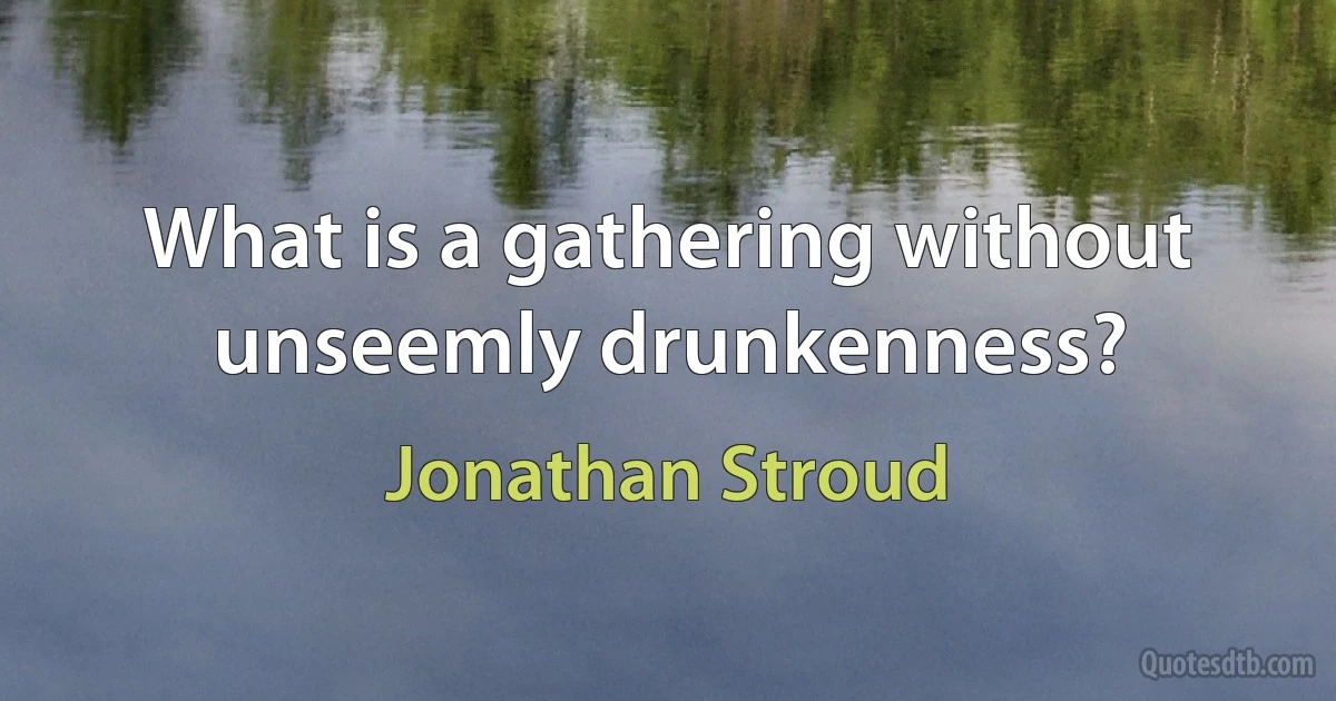 What is a gathering without unseemly drunkenness? (Jonathan Stroud)