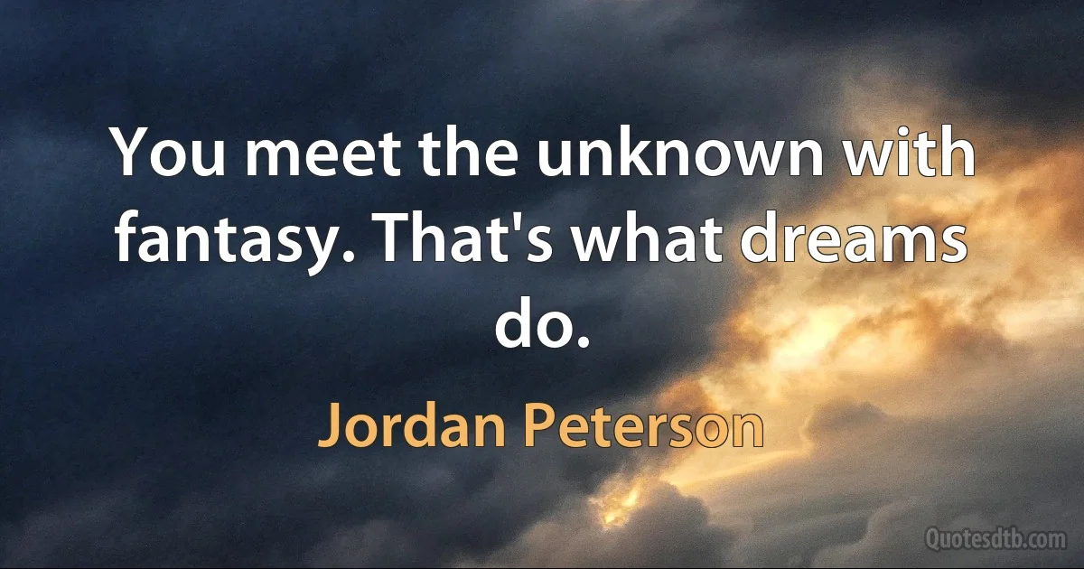 You meet the unknown with fantasy. That's what dreams do. (Jordan Peterson)