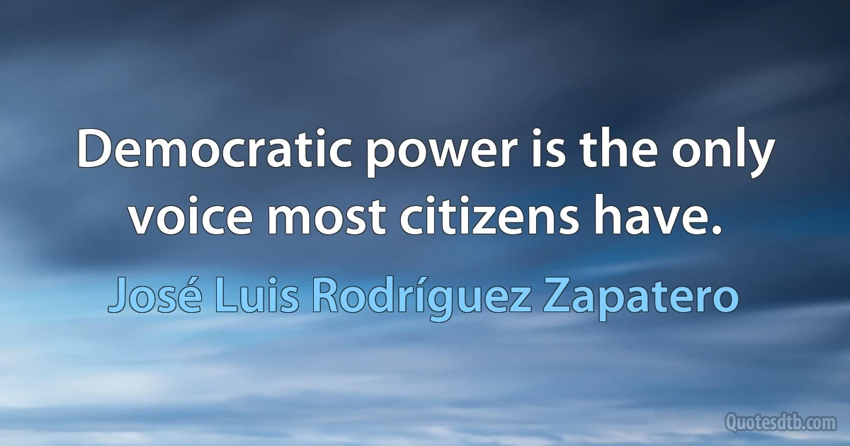 Democratic power is the only voice most citizens have. (José Luis Rodríguez Zapatero)