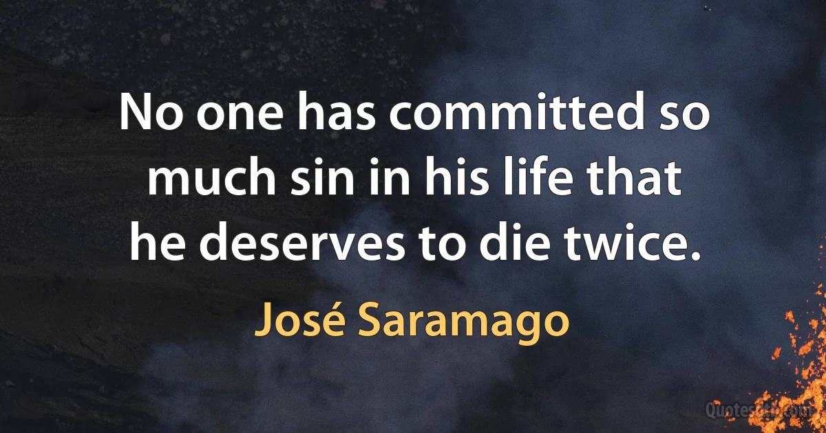 No one has committed so much sin in his life that he deserves to die twice. (José Saramago)