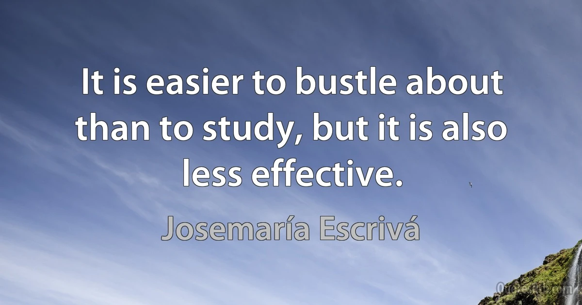 It is easier to bustle about than to study, but it is also less effective. (Josemaría Escrivá)