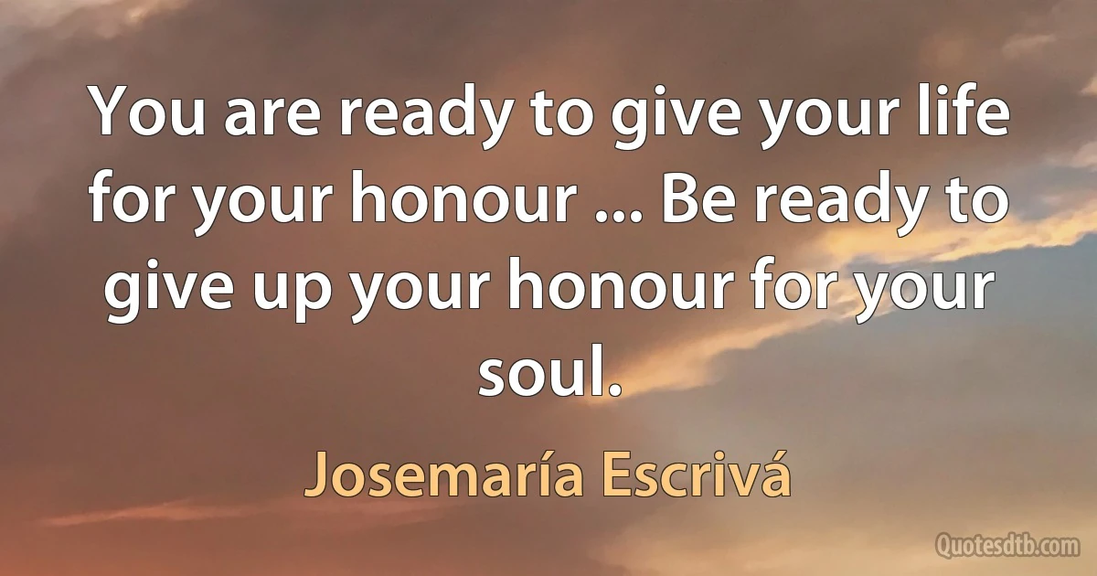 You are ready to give your life for your honour ... Be ready to give up your honour for your soul. (Josemaría Escrivá)