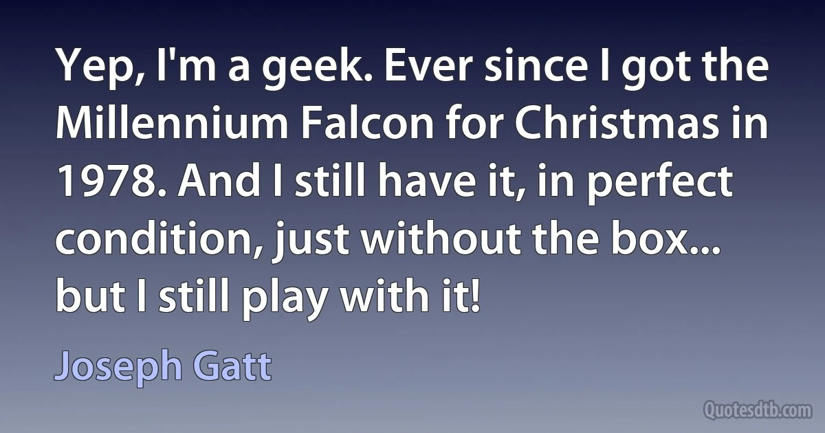 Yep, I'm a geek. Ever since I got the Millennium Falcon for Christmas in 1978. And I still have it, in perfect condition, just without the box... but I still play with it! (Joseph Gatt)