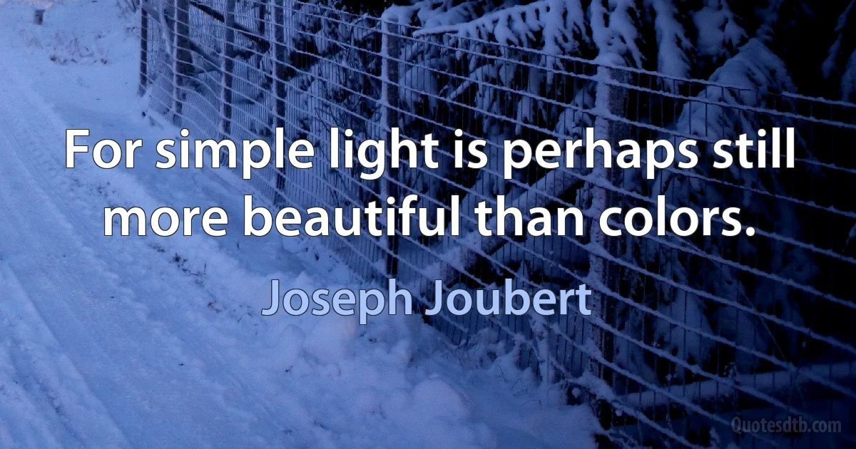 For simple light is perhaps still more beautiful than colors. (Joseph Joubert)