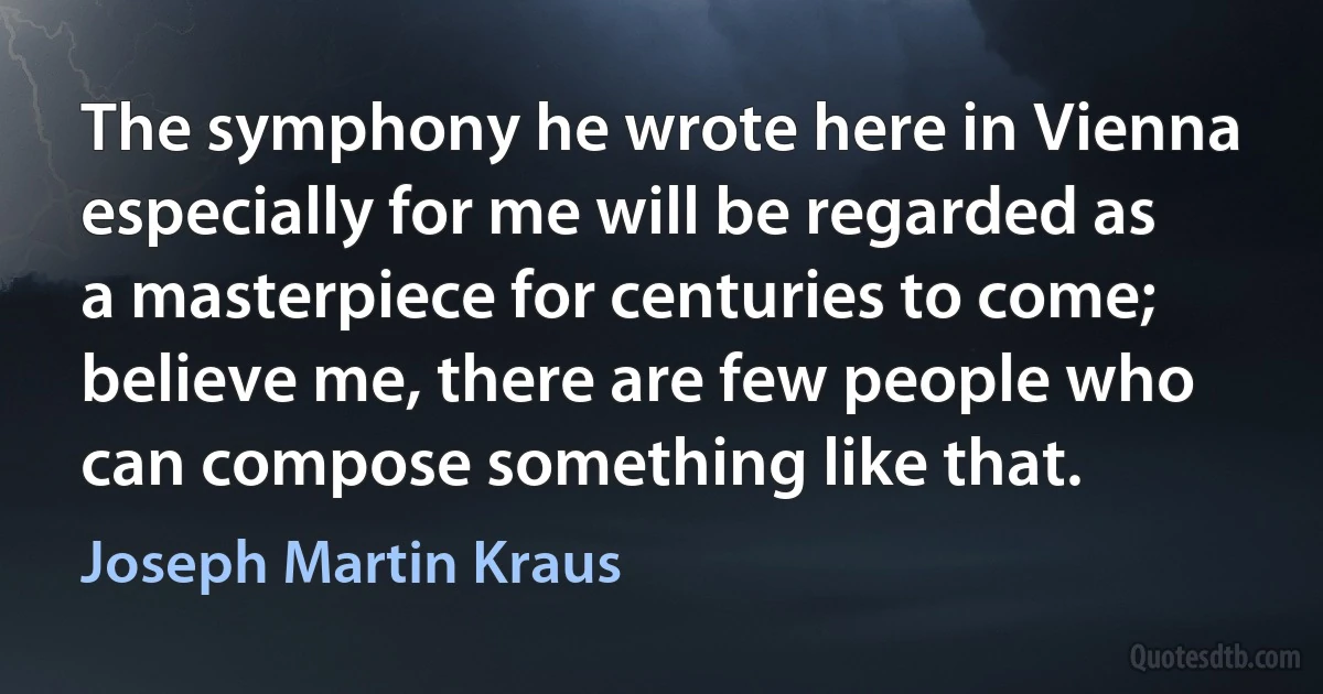 The symphony he wrote here in Vienna especially for me will be regarded as a masterpiece for centuries to come; believe me, there are few people who can compose something like that. (Joseph Martin Kraus)