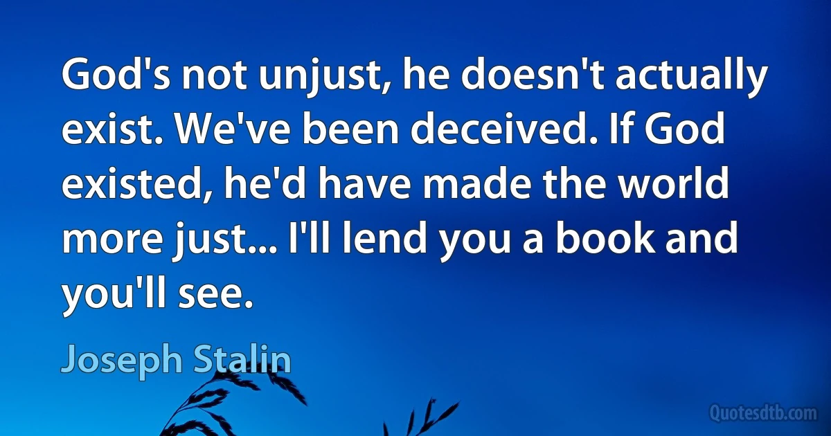 God's not unjust, he doesn't actually exist. We've been deceived. If God existed, he'd have made the world more just... I'll lend you a book and you'll see. (Joseph Stalin)