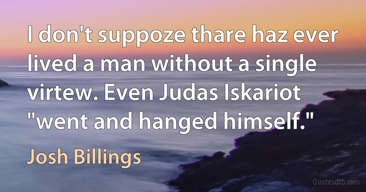 I don't suppoze thare haz ever lived a man without a single virtew. Even Judas Iskariot "went and hanged himself." (Josh Billings)