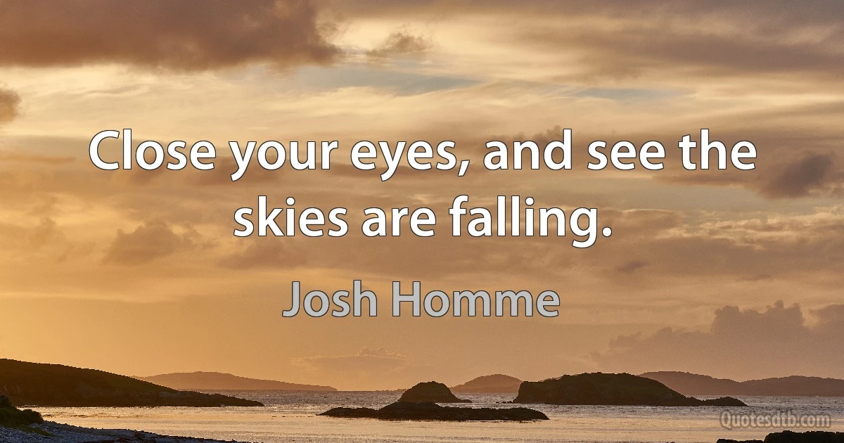 Close your eyes, and see the skies are falling. (Josh Homme)