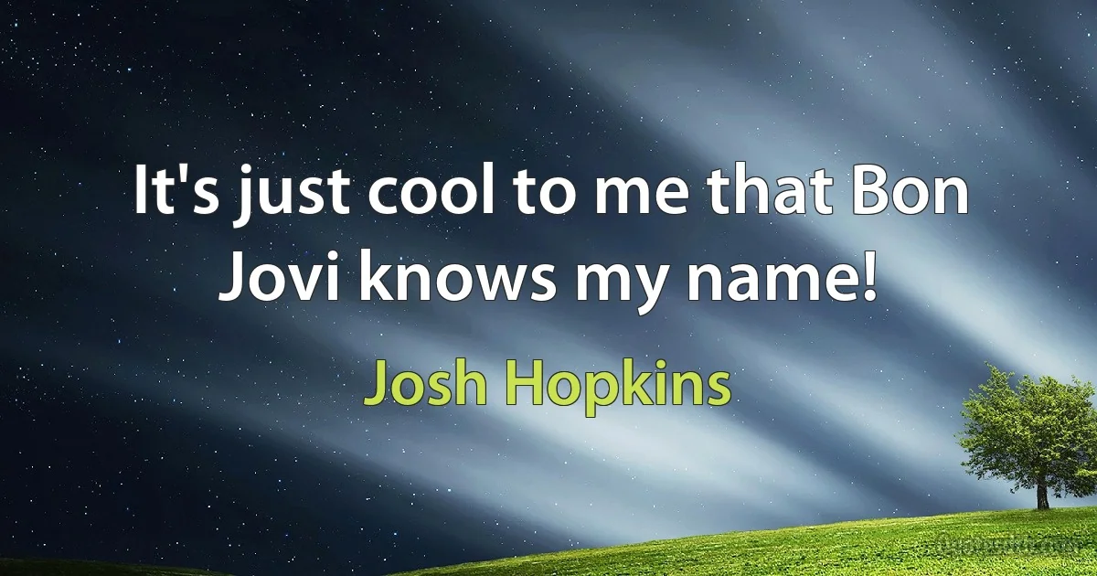 It's just cool to me that Bon Jovi knows my name! (Josh Hopkins)