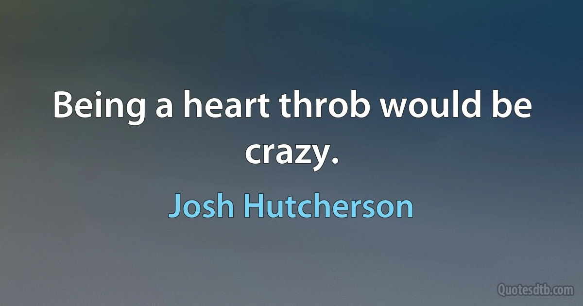 Being a heart throb would be crazy. (Josh Hutcherson)