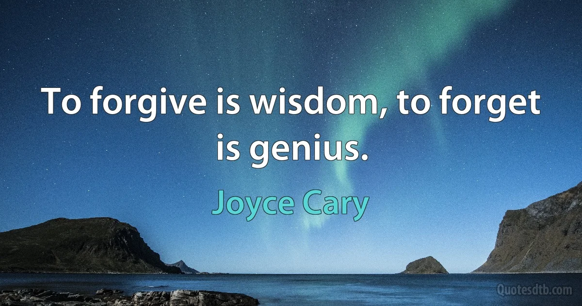 To forgive is wisdom, to forget is genius. (Joyce Cary)