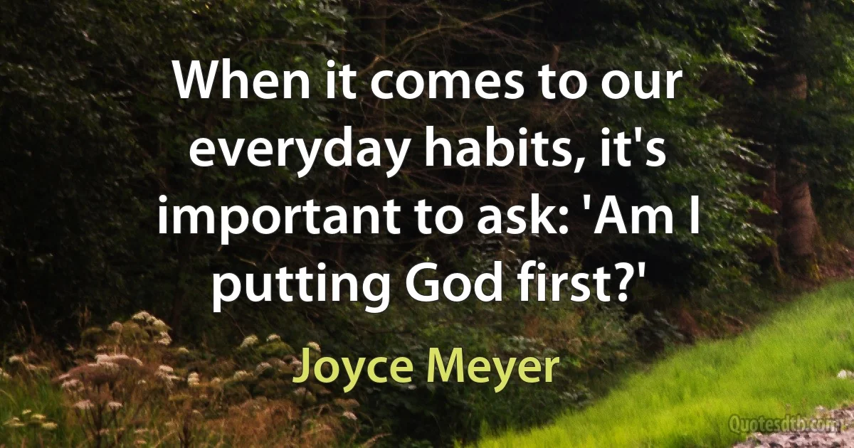 When it comes to our everyday habits, it's important to ask: 'Am I putting God first?' (Joyce Meyer)