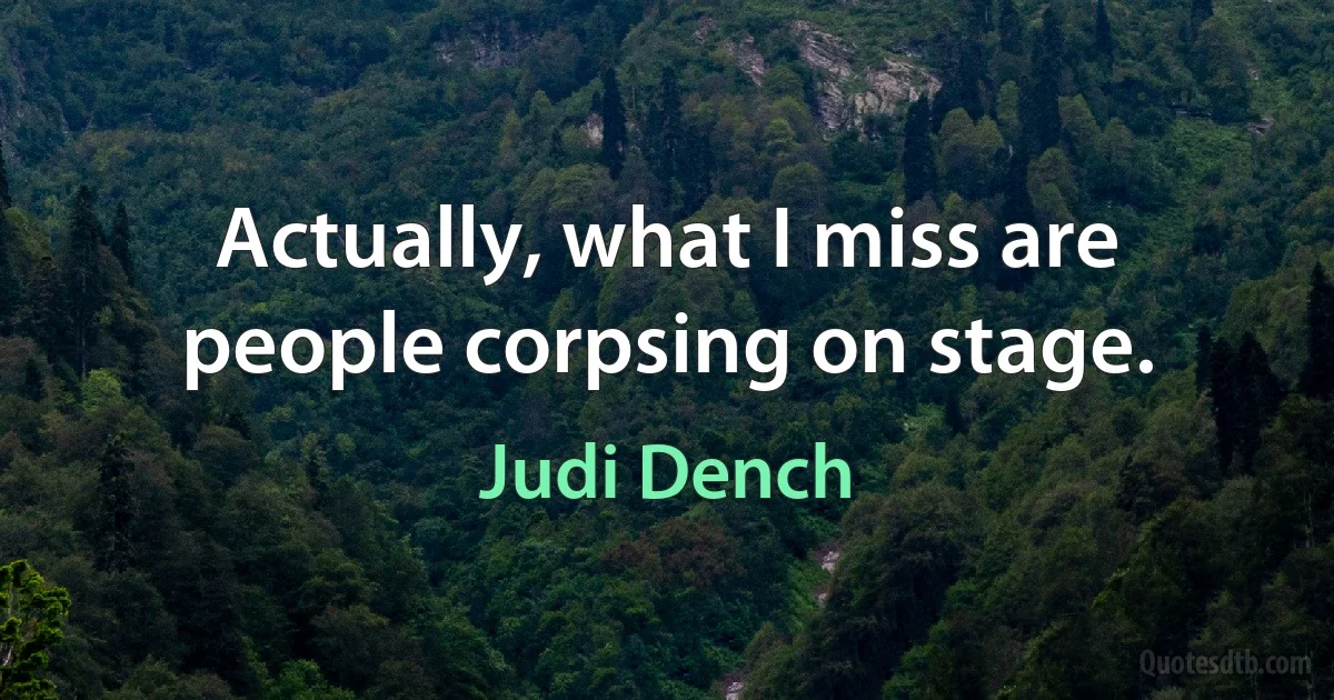 Actually, what I miss are people corpsing on stage. (Judi Dench)