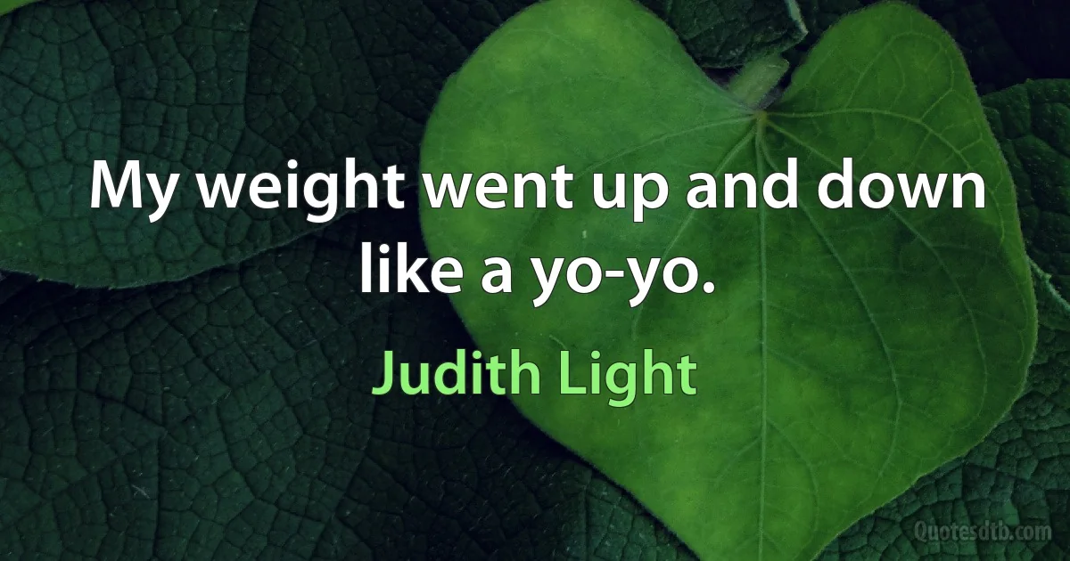 My weight went up and down like a yo-yo. (Judith Light)