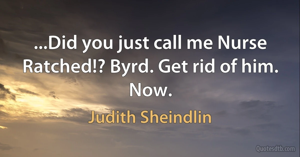 ...Did you just call me Nurse Ratched!? Byrd. Get rid of him. Now. (Judith Sheindlin)